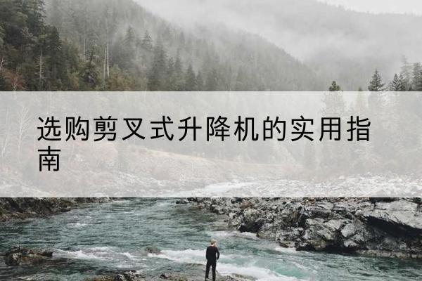 施秉剪叉式升降机怎么选-选购剪叉式升降机的实用指南