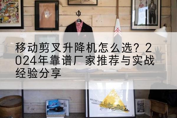 施秉升降平台厂家推荐-移动剪叉升降机怎么选？2024年靠谱厂家推荐与实战经验分享