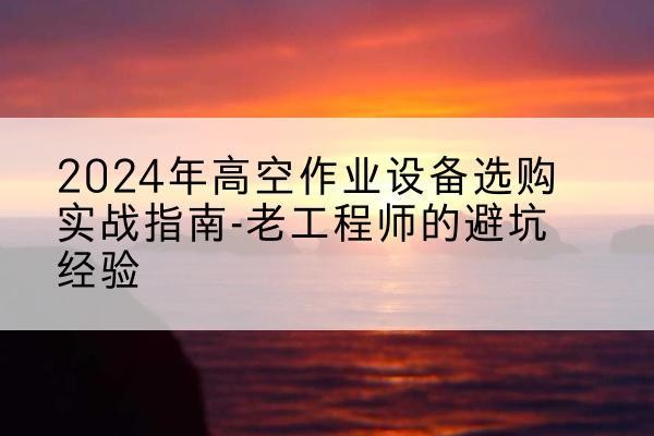 施秉高空作业升降机厂家推荐-2024年高空作业设备选购实战指南-老工程师的避坑经验