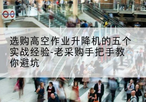 施秉高空作业升降机厂家-选购高空作业升降机的五个实战经验-老采购手把手教你避坑