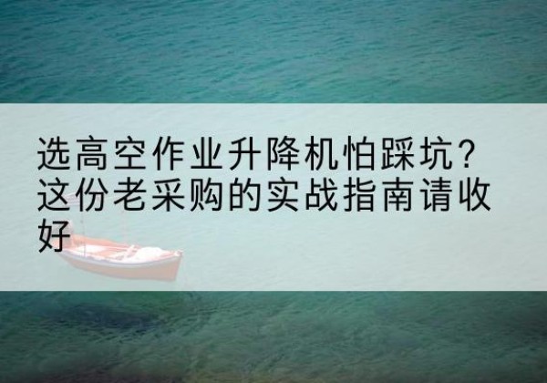 施秉高空作业升降机厂家推荐-选高空作业升降机怕踩坑？这份老采购的实战指南请收好