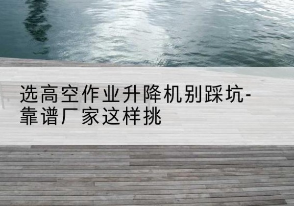 施秉剪叉式升降机厂家-选高空作业升降机别踩坑-靠谱厂家这样挑