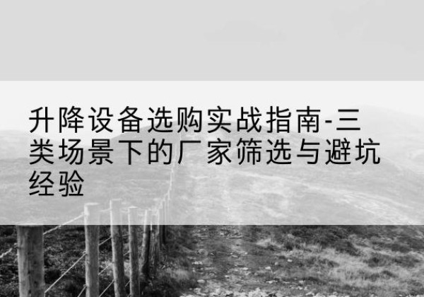 施秉移动式升降机厂家推荐-升降设备选购实战指南-三类场景下的厂家筛选与避坑经验