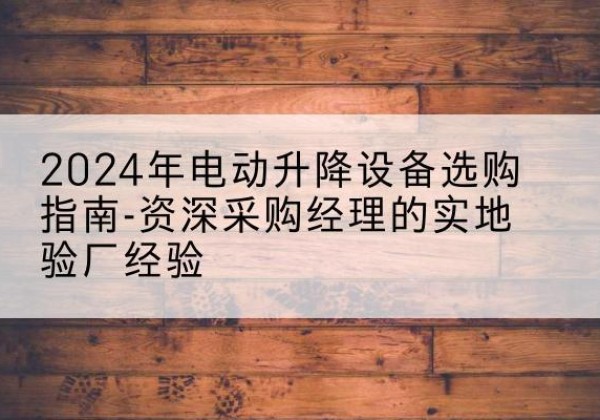 施秉电动剪叉升降平台厂家-2024年电动升降设备选购指南-资深采购经理的实地验厂经验