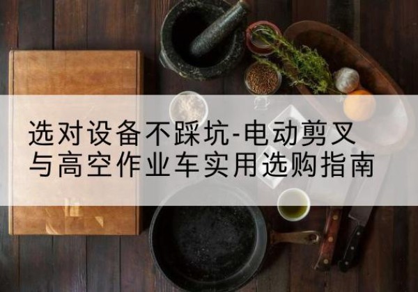 施秉电动剪叉升降平台怎么选-选对设备不踩坑-电动剪叉与高空作业车实用选购指南