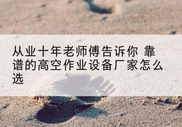 施秉高空作业升降机厂家推荐-从业十年老师傅告诉你 靠谱的高空作业设备厂家怎么选