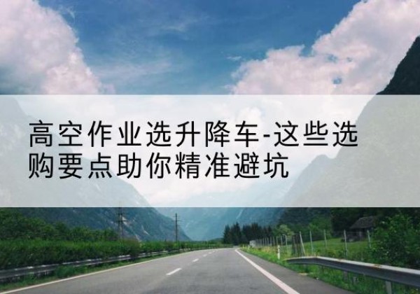 施秉升降车厂家-高空作业选升降车-这些选购要点助你*避坑