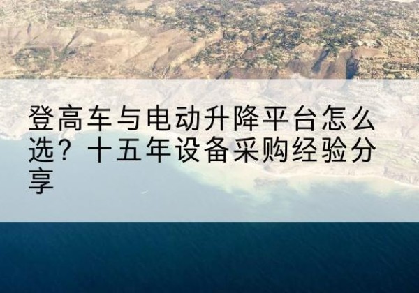 施秉登高车厂家厂家-登高车与电动升降平台怎么选？十五年设备采购经验分享