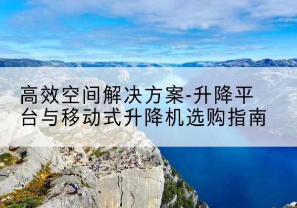 施秉升降平台厂家-*空间解决方案-升降平台与移动式升降机选购指南