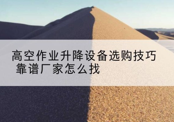 施秉电动升降平台厂家推荐-高空作业升降设备选购技巧 靠谱厂家怎么找