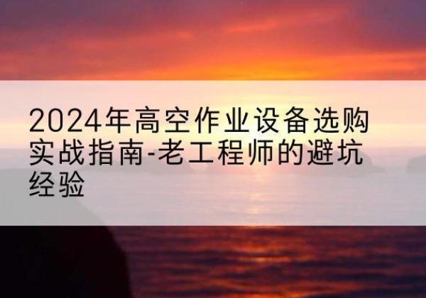 施秉高空作业升降机厂家推荐-2024年高空作业设备选购实战指南-老工程师的避坑经验